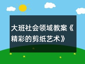 大班社會領(lǐng)域教案《精彩的剪紙藝術(shù)》反思
