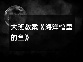 大班教案《海洋館里的魚》