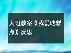 大班教案《我愛吃糕點(diǎn)》反思