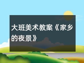 大班美術(shù)教案《家鄉(xiāng)的夜景》