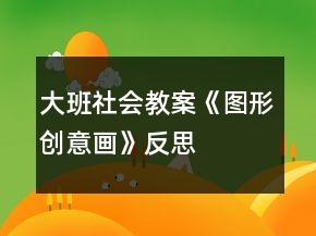 大班社會教案《圖形創(chuàng)意畫》反思