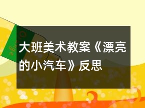 大班美術(shù)教案《漂亮的小汽車》反思