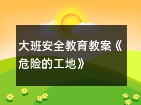 大班安全教育教案《危險的工地》