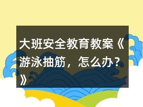 大班安全教育教案《游泳抽筋，怎么辦？》