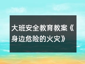 大班安全教育教案《身邊危險(xiǎn)的火災(zāi)》反思