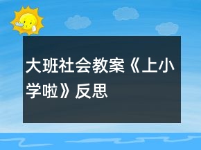 大班社會(huì)教案《上小學(xué)啦》反思
