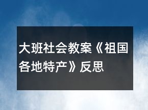 大班社會教案《祖國各地特產(chǎn)》反思