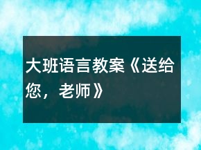 大班語言教案《送給您，老師》