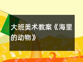 大班美術(shù)教案《海里的動物》