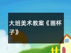大班美術(shù)教案《畫杯子》