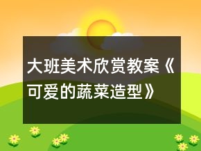 大班美術(shù)欣賞教案《可愛的蔬菜造型》