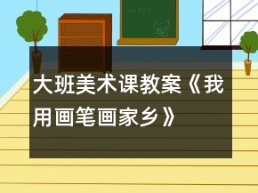大班美術(shù)課教案《我用畫筆畫家鄉(xiāng)》