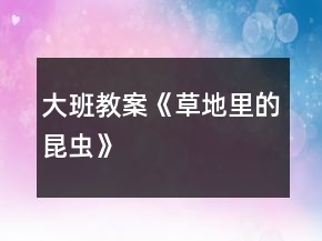 大班教案《草地里的昆蟲(chóng)》