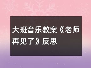 大班音樂教案《老師再見了》反思