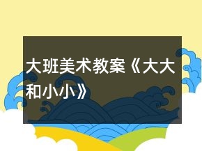 大班美術(shù)教案《大大和小小》