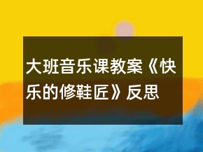 大班音樂(lè)課教案《快樂(lè)的修鞋匠》反思