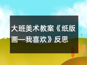 大班美術(shù)教案《紙版畫―我喜歡》反思