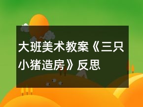 大班美術(shù)教案《三只小豬造房》反思