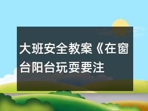 大班安全教案《在窗臺(tái)、陽(yáng)臺(tái)玩耍要注意》