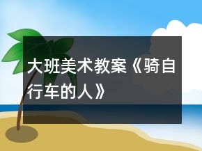 大班美術(shù)教案《騎自行車的人》
