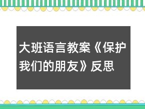 大班語(yǔ)言教案《保護(hù)我們的朋友》反思