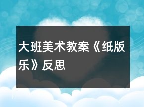 大班美術(shù)教案《紙版樂》反思