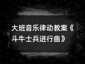 大班音樂律動教案《斗牛士兵進行曲》反思