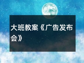 大班教案《廣告發(fā)布會(huì)》