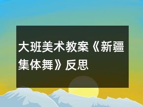 大班美術(shù)教案《新疆集體舞》反思
