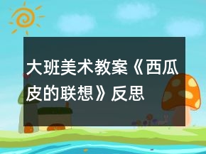 大班美術(shù)教案《西瓜皮的聯(lián)想》反思