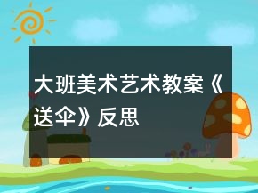 大班美術(shù)藝術(shù)教案《送傘》反思