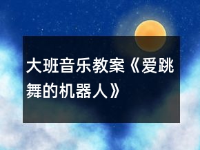 大班音樂教案《愛跳舞的機器人》