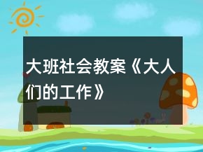 大班社會(huì)教案《大人們的工作》