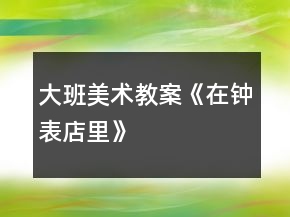 大班美術(shù)教案《在鐘表店里》
