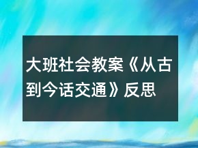 大班社會教案《從古到今話交通》反思
