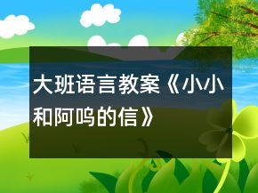 大班語言教案《小小和阿嗚的信》