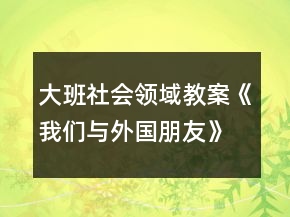 大班社會領域教案《我們與外國朋友》