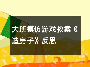 大班模仿游戲教案《造房子》反思
