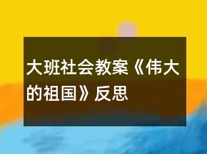 大班社會(huì)教案《偉大的祖國(guó)》反思