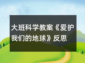 大班科學(xué)教案《愛護我們的地球》反思