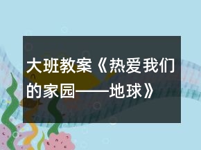 大班教案《熱愛(ài)我們的家園――地球》反思