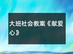大班社會教案《獻愛心》