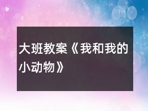 大班教案《我和我的小動(dòng)物》