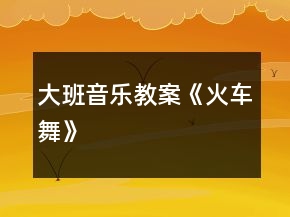 大班音樂(lè)教案《火車(chē)舞》