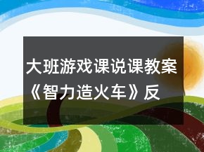 大班游戲課說課教案《智力造火車》反思