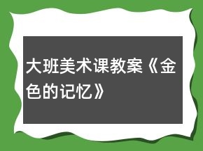 大班美術(shù)課教案《金色的記憶》