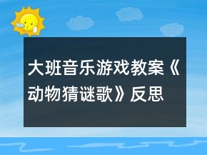 大班音樂游戲教案《動(dòng)物猜謎歌》反思
