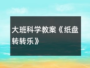 大班科學(xué)教案《紙盤(pán)轉(zhuǎn)轉(zhuǎn)樂(lè)》
