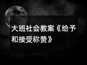 大班社會(huì)教案《給予和接受稱贊》