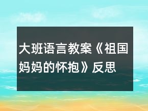大班語言教案《祖國媽媽的懷抱》反思